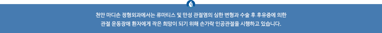 천안 마디손 정형외과에서는 류마티스 및 만성 관절염의 심한 변형과 수술 후 후유증에 의한 관절 운동장애 환자에게 작은 희망이 되기 위해 손가락 인공관절을 시행하고 있습니다.